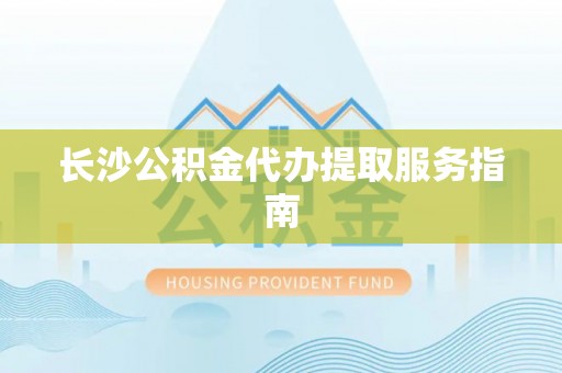 洪梅长沙公积金代办提取服务指南