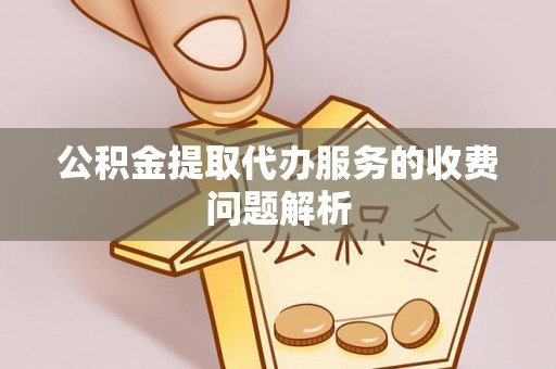 洪梅公积金提取代办服务的收费问题解析
