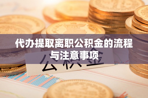 洪梅代办提取离职公积金的流程与注意事项