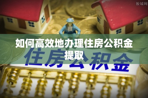 洪梅如何高效地办理住房公积金提取