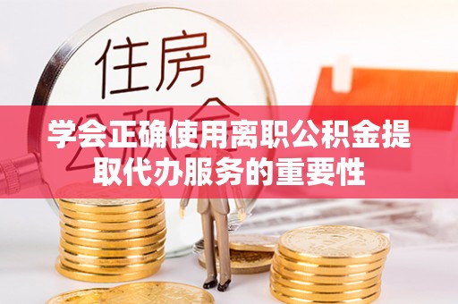 洪梅学会正确使用离职公积金提取代办服务的重要性