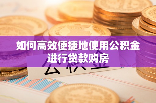 洪梅如何高效便捷地使用公积金进行贷款购房