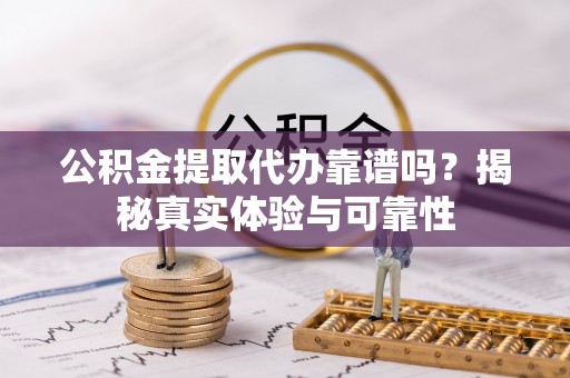 洪梅公积金提取代办靠谱吗？揭秘真实体验与可靠性