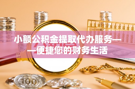 洪梅小额公积金提取代办服务——便捷您的财务生活