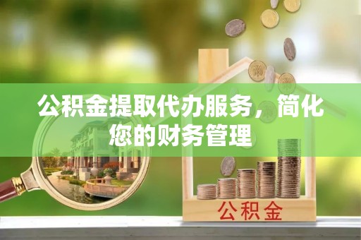 洪梅公积金提取代办服务，简化您的财务管理