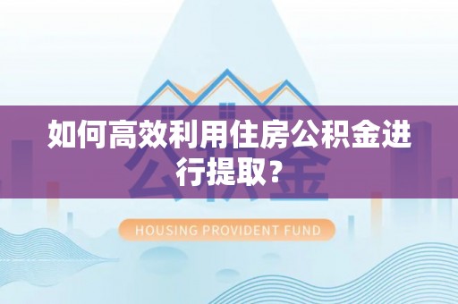 洪梅如何高效利用住房公积金进行提取？