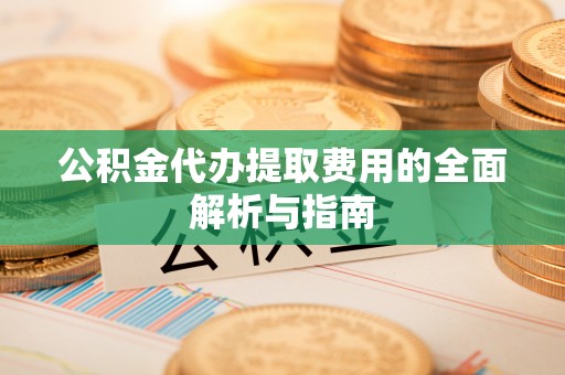 洪梅公积金代办提取费用的全面解析与指南