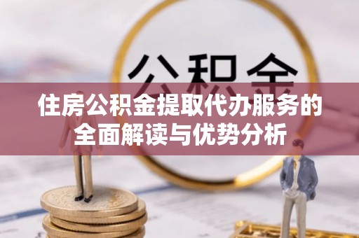 洪梅住房公积金提取代办服务的全面解读与优势分析