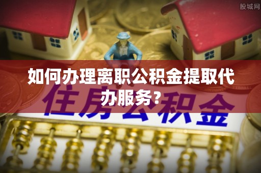 洪梅如何办理离职公积金提取代办服务？