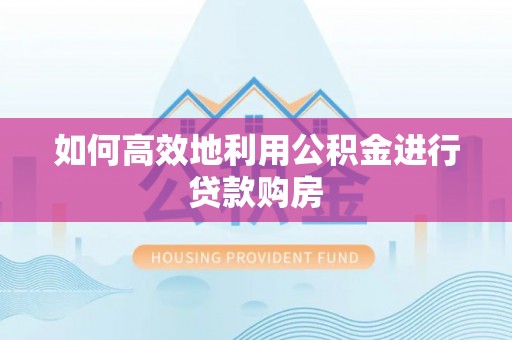 洪梅如何高效地利用公积金进行贷款购房