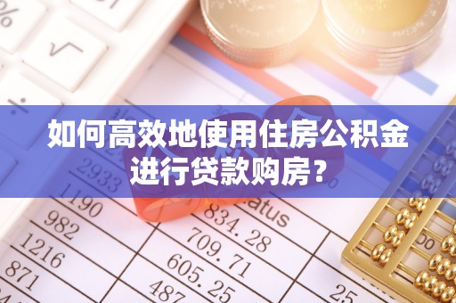 洪梅如何高效地使用住房公积金进行贷款购房？