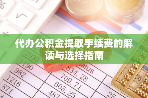 洪梅代办公积金提取手续费的解读与选择指南