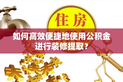 洪梅如何高效便捷地使用公积金进行装修提取？