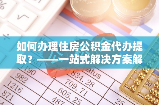 洪梅如何办理住房公积金代办提取？——一站式解决方案解析