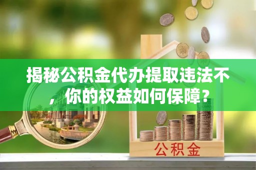 洪梅揭秘公积金代办提取违法不，你的权益如何保障？