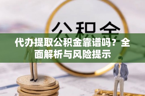 洪梅代办提取公积金靠谱吗？全面解析与风险提示