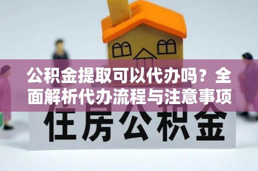 洪梅公积金提取可以代办吗？全面解析代办流程与注意事项