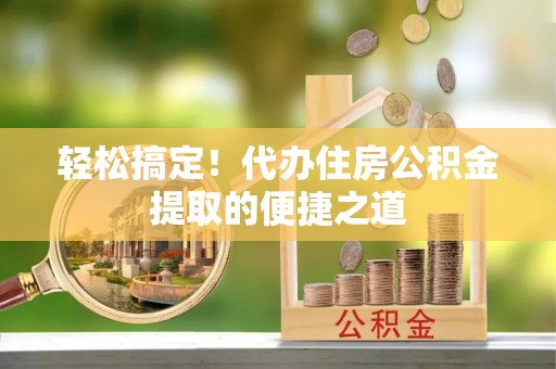 洪梅轻松搞定！代办住房公积金提取的便捷之道