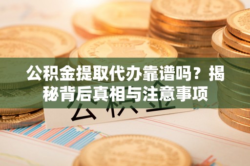 洪梅公积金提取代办靠谱吗？揭秘背后真相与注意事项