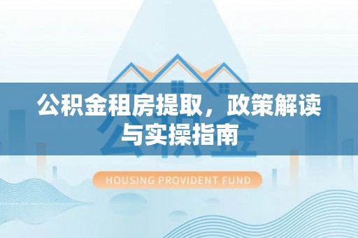 洪梅公积金租房提取，政策解读与实操指南